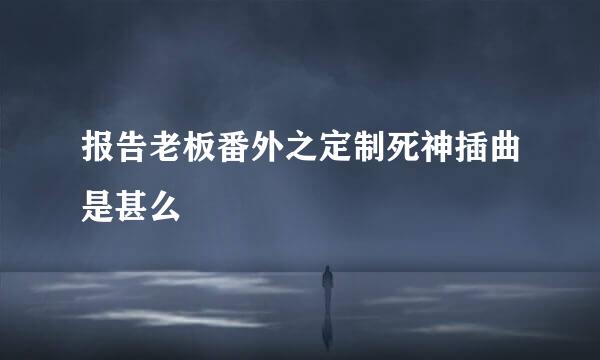 报告老板番外之定制死神插曲是甚么