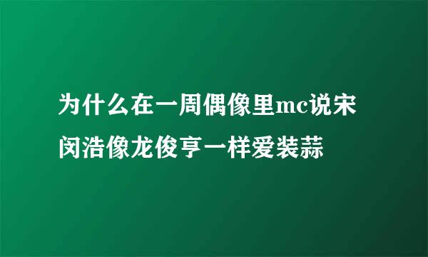 为什么在一周偶像里mc说宋闵浩像龙俊亨一样爱装蒜