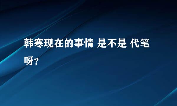 韩寒现在的事情 是不是 代笔呀？