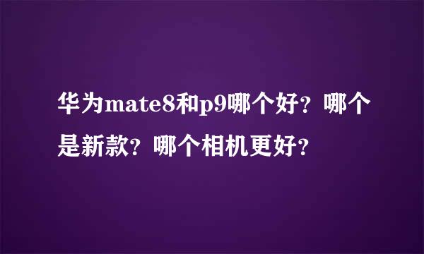 华为mate8和p9哪个好？哪个是新款？哪个相机更好？