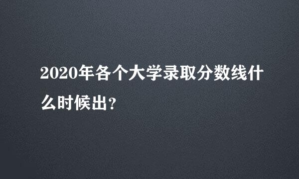 2020年各个大学录取分数线什么时候出？