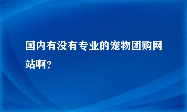 国内有没有专业的宠物团购网站啊？