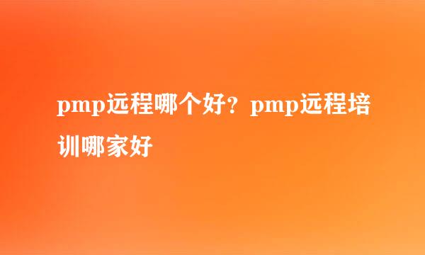 pmp远程哪个好？pmp远程培训哪家好