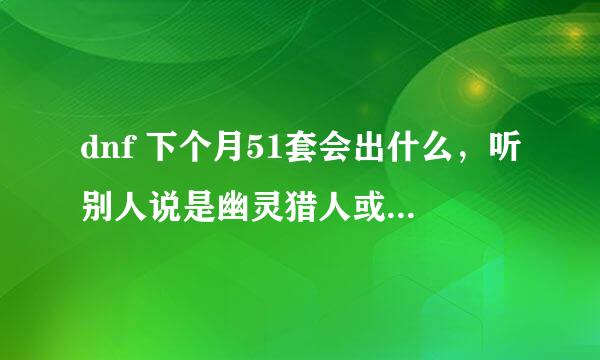 dnf 下个月51套会出什么，听别人说是幽灵猎人或爱丽丝套或动物套？