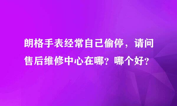 朗格手表经常自己偷停，请问售后维修中心在哪？哪个好？