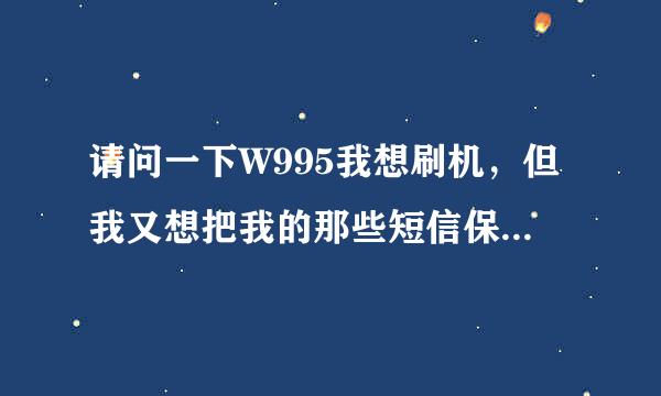 请问一下W995我想刷机，但我又想把我的那些短信保存起，用PC套件了，我刷机了可以恢复到手机上吗？谢谢