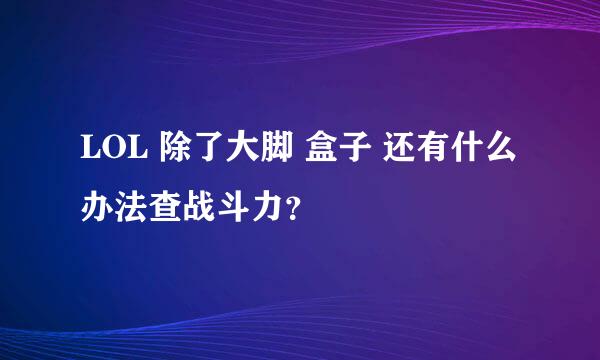 LOL 除了大脚 盒子 还有什么办法查战斗力？