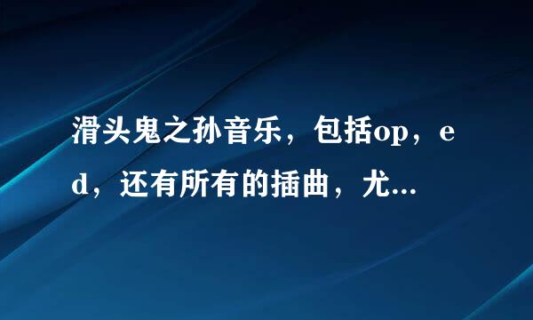 滑头鬼之孙音乐，包括op，ed，还有所有的插曲，尤其是第一次开总会时的音乐