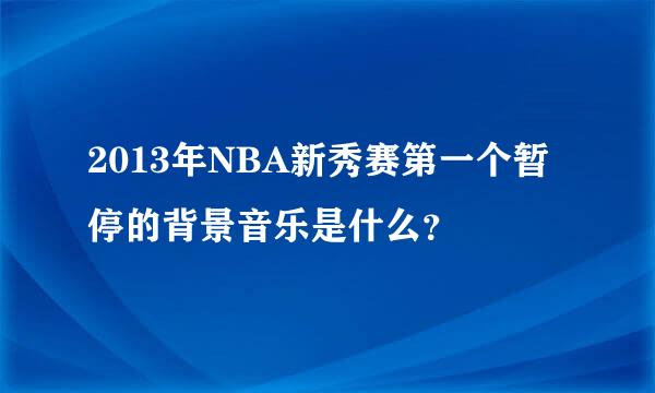 2013年NBA新秀赛第一个暂停的背景音乐是什么？