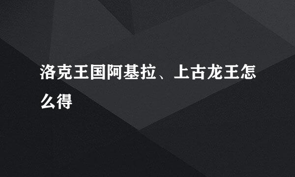 洛克王国阿基拉、上古龙王怎么得