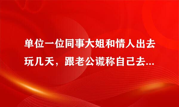 单位一位同事大姐和情人出去玩几天，跟老公谎称自己去马来西亚开个会！3月8号那天给老公发信息，告诉老