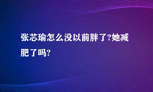 张芯瑜怎么没以前胖了?她减肥了吗?