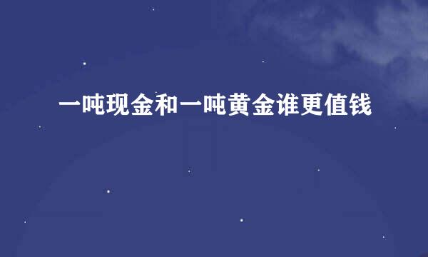 一吨现金和一吨黄金谁更值钱