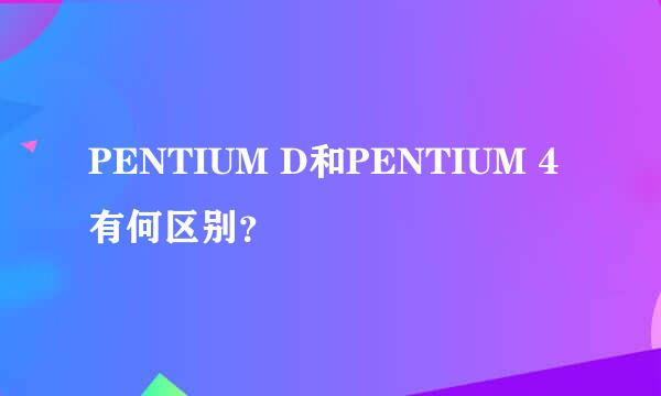 PENTIUM D和PENTIUM 4有何区别？