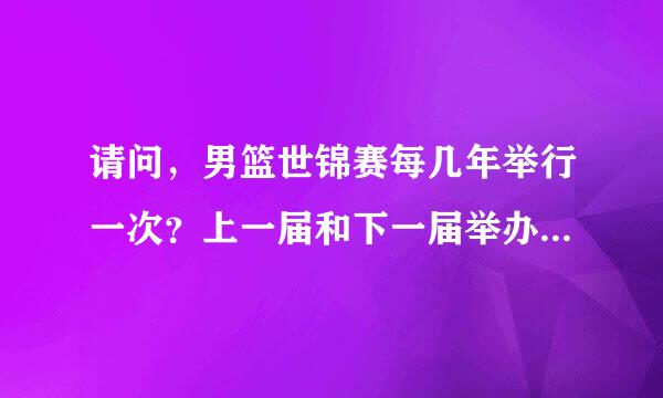 请问，男篮世锦赛每几年举行一次？上一届和下一届举办地分别是哪里？谢谢。