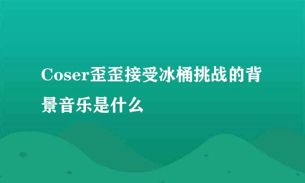 Coser歪歪接受冰桶挑战的背景音乐是什么