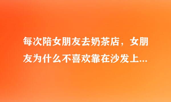 每次陪女朋友去奶茶店，女朋友为什么不喜欢靠在沙发上喜欢靠在我怀里？