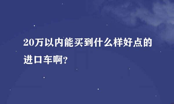 20万以内能买到什么样好点的进口车啊？