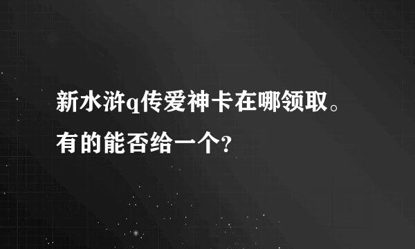 新水浒q传爱神卡在哪领取。有的能否给一个？