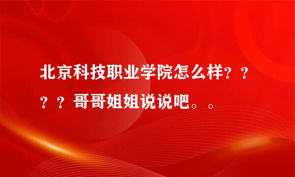 北京科技职业学院怎么样？？？？哥哥姐姐说说吧。。