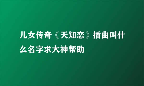 儿女传奇《天知恋》插曲叫什么名字求大神帮助