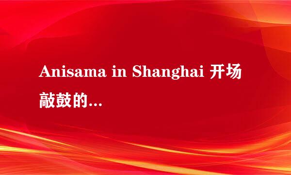 Anisama in Shanghai 开场敲鼓的是谁 鼓敲得不错