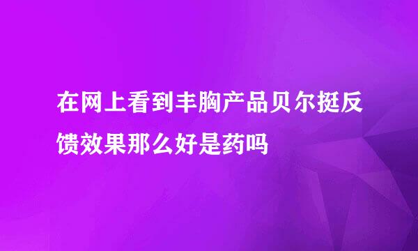 在网上看到丰胸产品贝尔挺反馈效果那么好是药吗