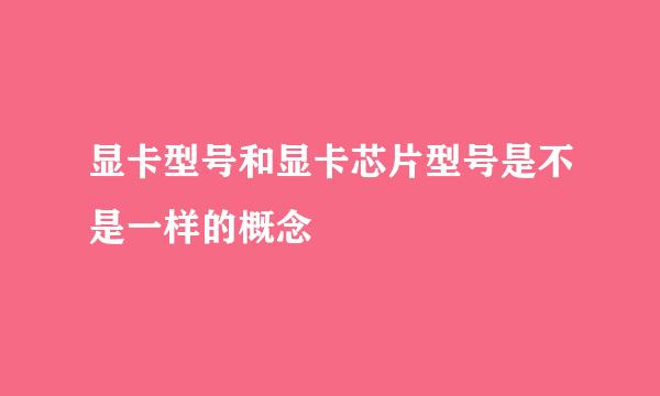 显卡型号和显卡芯片型号是不是一样的概念