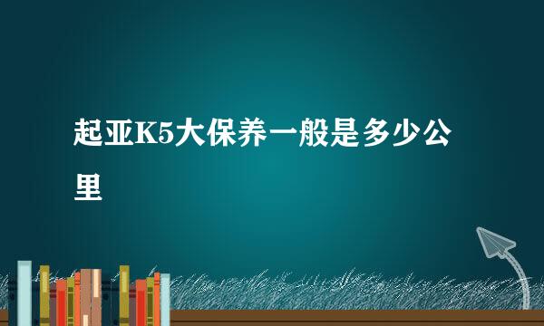 起亚K5大保养一般是多少公里