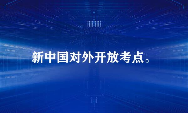 新中国对外开放考点。