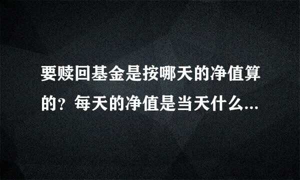 要赎回基金是按哪天的净值算的？每天的净值是当天什么时候开盘的？