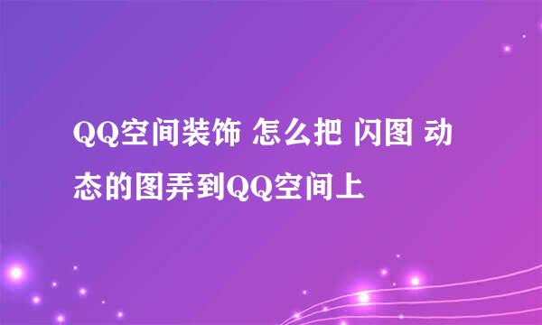 QQ空间装饰 怎么把 闪图 动态的图弄到QQ空间上