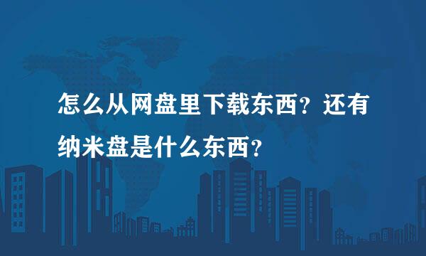 怎么从网盘里下载东西？还有纳米盘是什么东西？