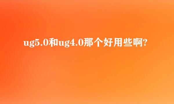 ug5.0和ug4.0那个好用些啊?