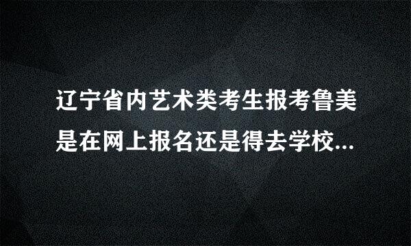 辽宁省内艺术类考生报考鲁美是在网上报名还是得去学校现场报名