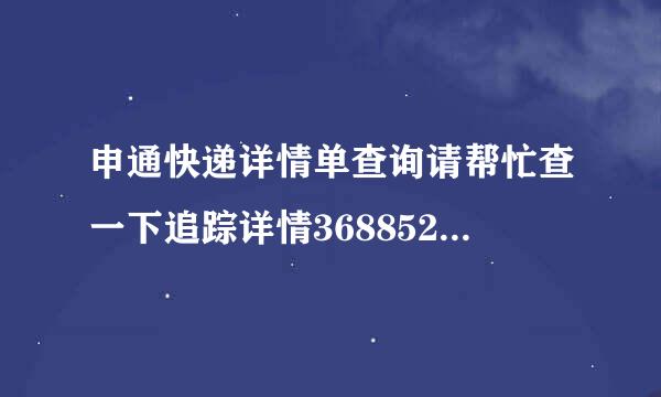 申通快递详情单查询请帮忙查一下追踪详情368852849572，谢谢