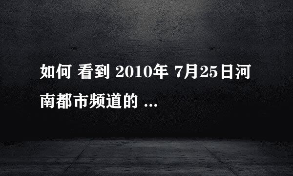 如何 看到 2010年 7月25日河南都市频道的 你最有才的视频