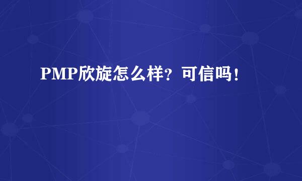 PMP欣旋怎么样？可信吗！