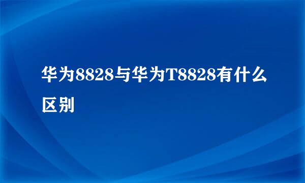 华为8828与华为T8828有什么区别