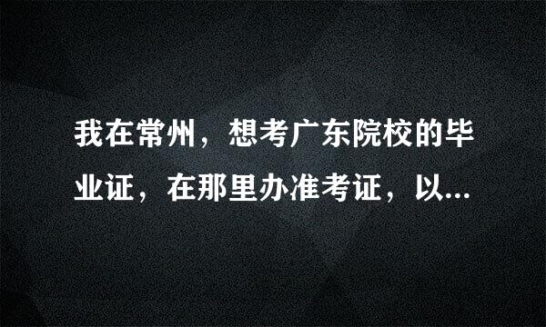 我在常州，想考广东院校的毕业证，在那里办准考证，以后可能去广东，方便些，现在可以在常州办吗？