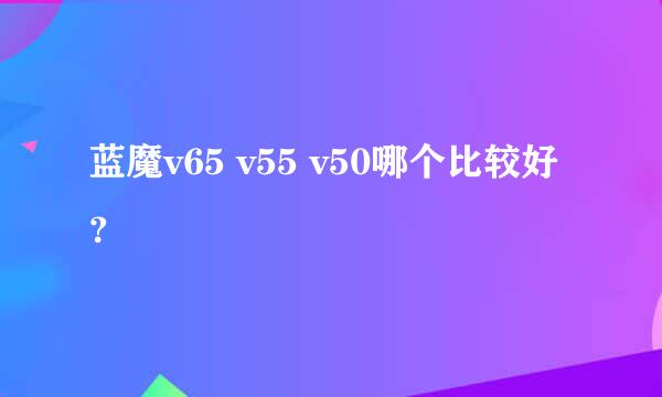 蓝魔v65 v55 v50哪个比较好？