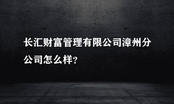 长汇财富管理有限公司漳州分公司怎么样？