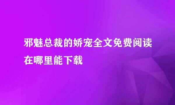 邪魅总裁的娇宠全文免费阅读在哪里能下载