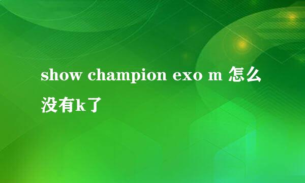 show champion exo m 怎么没有k了