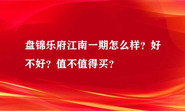 盘锦乐府江南一期怎么样？好不好？值不值得买？