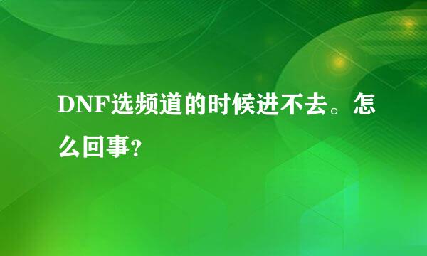 DNF选频道的时候进不去。怎么回事？