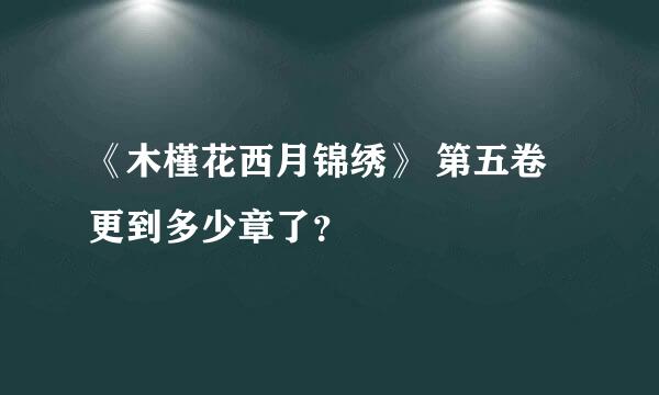 《木槿花西月锦绣》 第五卷更到多少章了？