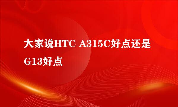 大家说HTC A315C好点还是G13好点