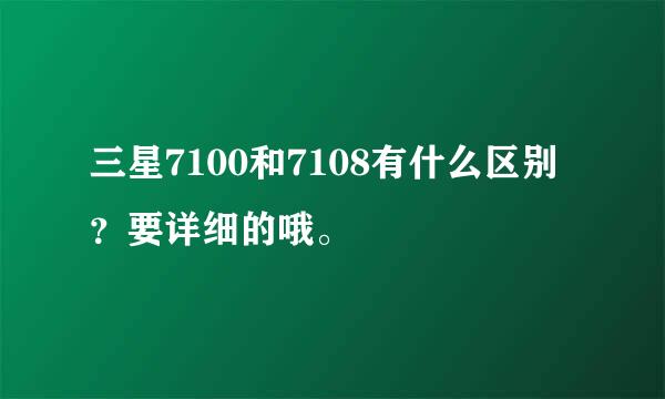 三星7100和7108有什么区别？要详细的哦。