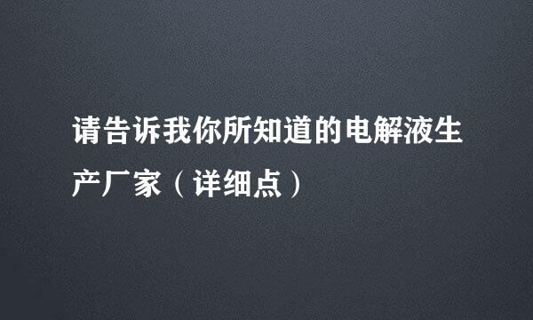 请告诉我你所知道的电解液生产厂家（详细点）